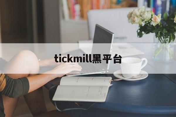 tickmill黑平台(tickmill平台安全吗)